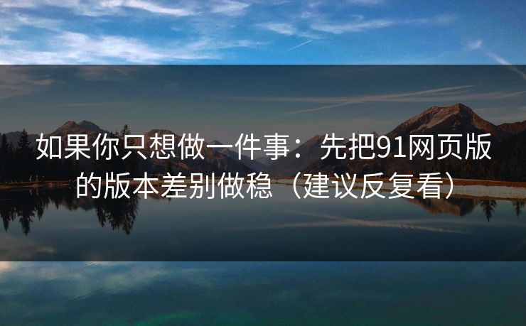 如果你只想做一件事:先把91网页版的版本差别做稳(建议反复看) 如果你只想做一件事:先把91网页版的版本差别做稳(建议反复看)