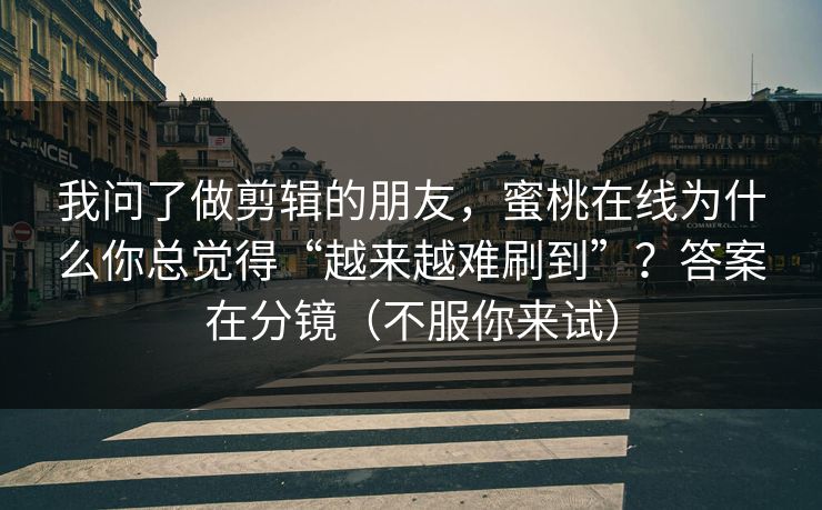 我问了做剪辑的朋友，蜜桃在线为什么你总觉得“越来越难刷到”？答案在分镜（不服你来试）