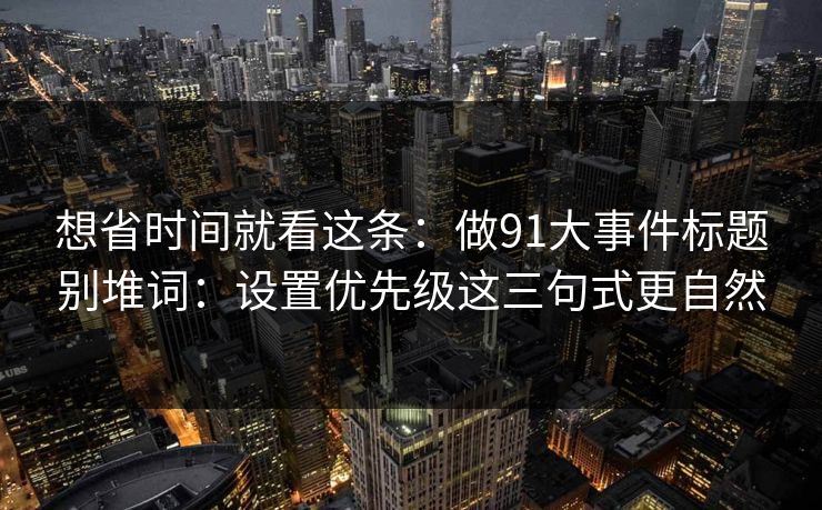 想省时间就看这条：做91大事件标题别堆词：设置优先级这三句式更自然