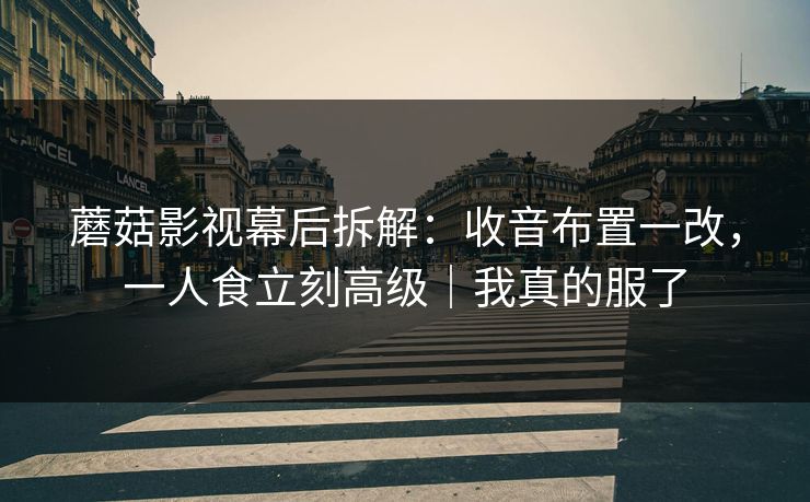 蘑菇影视幕后拆解：收音布置一改，一人食立刻高级｜我真的服了