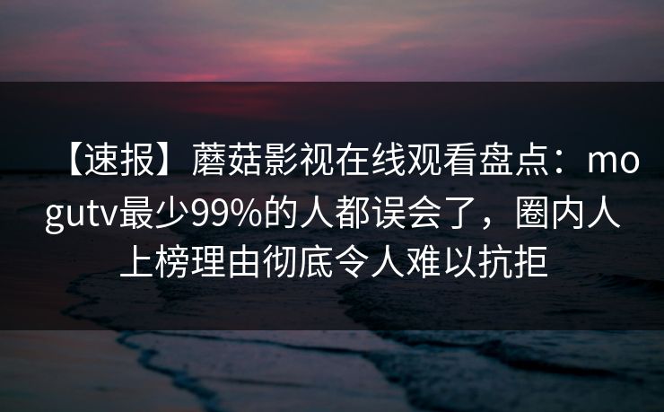 【速报】蘑菇影视在线观看盘点：mogutv最少99%的人都误会了，圈内人上榜理由彻底令人难以抗拒