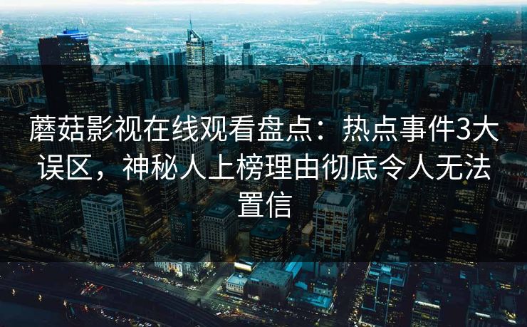 蘑菇影视在线观看盘点:热点事件3大误区,神秘人上榜理由彻底令人无法置信