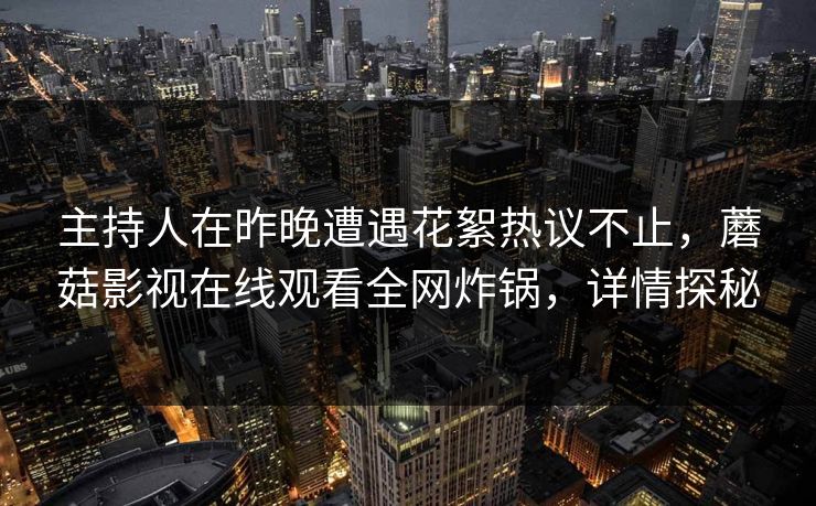 主持人在昨晚遭遇花絮热议不止,蘑菇影视在线观看全网炸锅,详情探秘