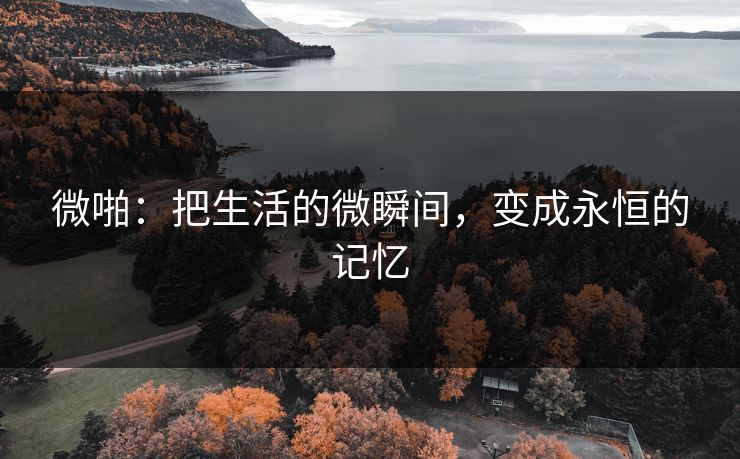 微啪:把生活的微瞬间,变成永恒的记忆 微啪:把生活的微瞬间,变成永恒的记忆