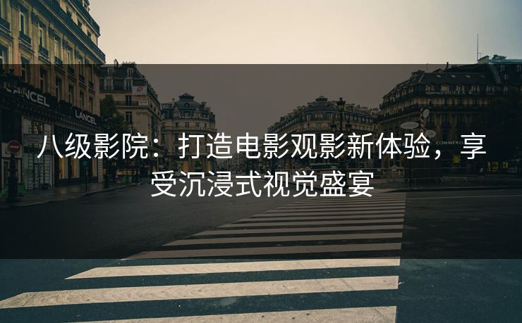 八级影院：打造电影观影新体验，享受沉浸式视觉盛宴