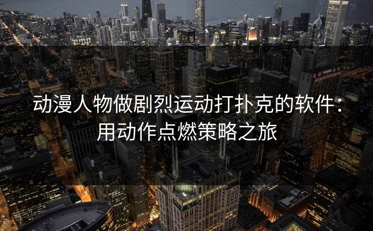 动漫人物做剧烈运动打扑克的软件：用动作点燃策略之旅