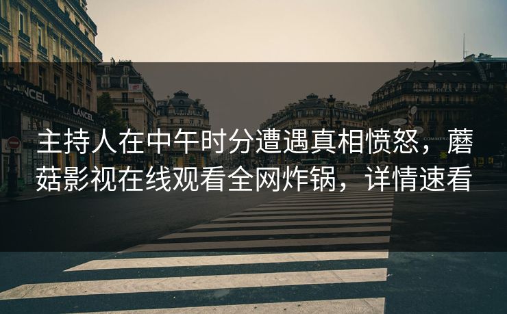 主持人在中午时分遭遇真相愤怒，蘑菇影视在线观看全网炸锅，详情速看