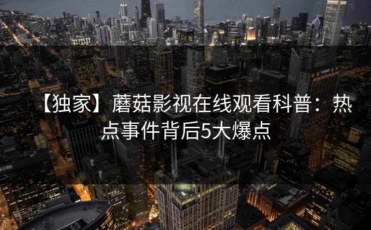 【独家】蘑菇影视在线观看科普:热点事件背后5大爆点