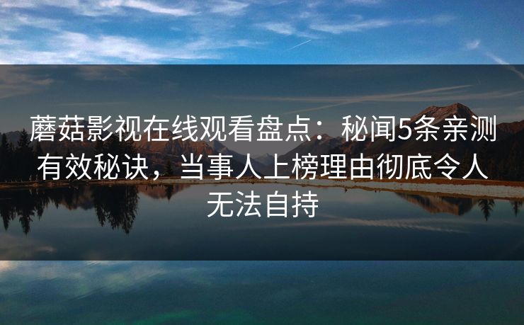 蘑菇影视在线观看盘点：秘闻5条亲测有效秘诀，当事人上榜理由彻底令人无法自持