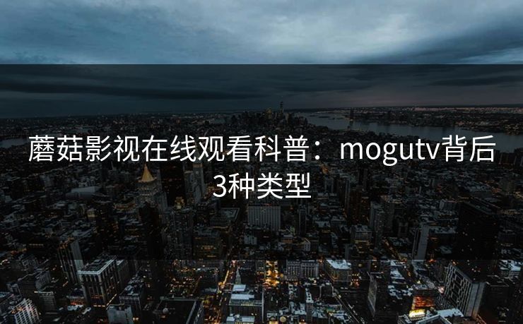 蘑菇影视在线观看科普:mogutv背后3种类型 蘑菇影视在线观看科普:mogutv背后3种类型