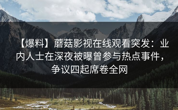 【爆料】蘑菇影视在线观看突发：业内人士在深夜被曝曾参与热点事件，争议四起席卷全网