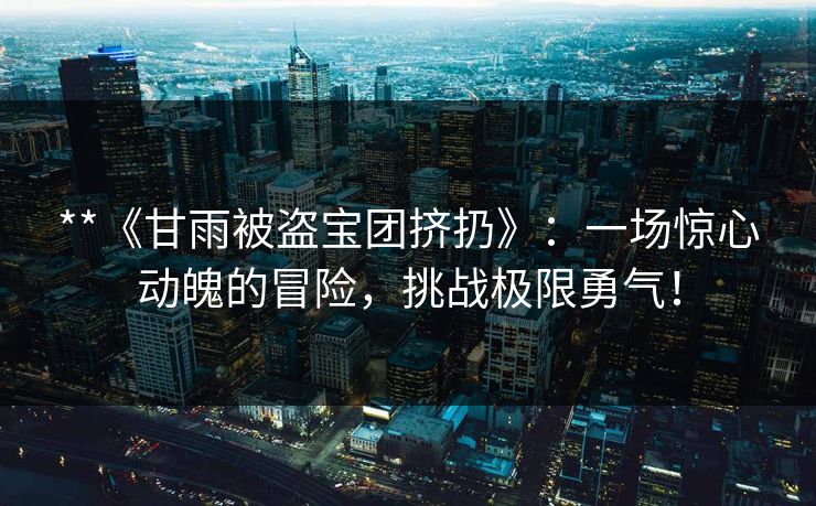 **《甘雨被盗宝团挤扔》:一场惊心动魄的冒险,挑战极限勇气! **《甘雨被盗宝团挤扔》:一场惊心动魄的冒险,挑战极限勇气!