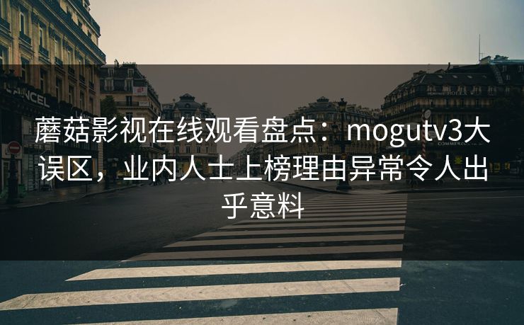 蘑菇影视在线观看盘点：mogutv3大误区，业内人士上榜理由异常令人出乎意料