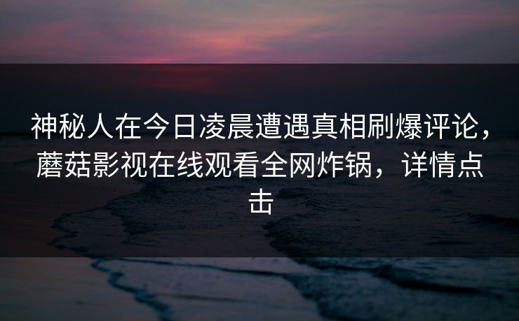 神秘人在今日凌晨遭遇真相刷爆评论，蘑菇影视在线观看全网炸锅，详情点击