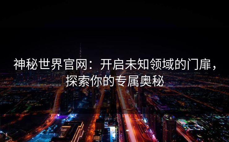 神秘世界官网：开启未知领域的门扉，探索你的专属奥秘