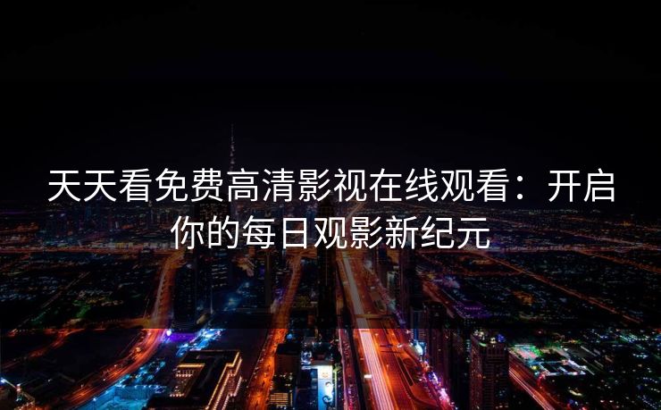 天天看免费高清影视在线观看：开启你的每日观影新纪元
