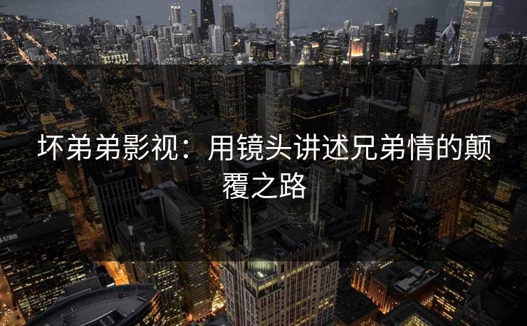 坏弟弟影视:用镜头讲述兄弟情的颠覆之路