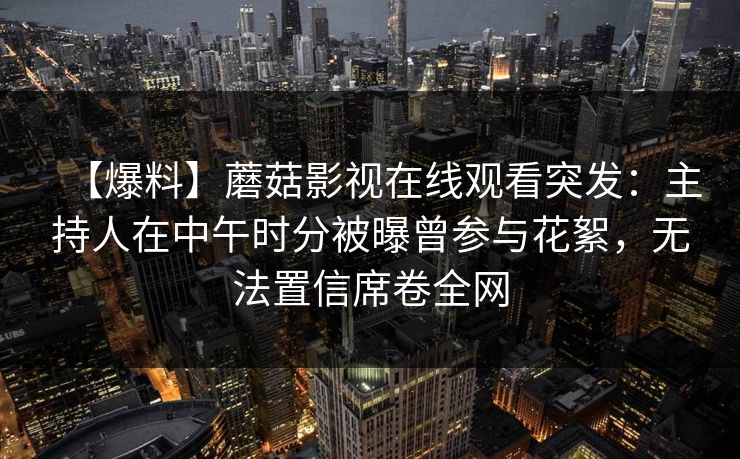【爆料】蘑菇影视在线观看突发:主持人在中午时分被曝曾参与花絮,无法置信席卷全网