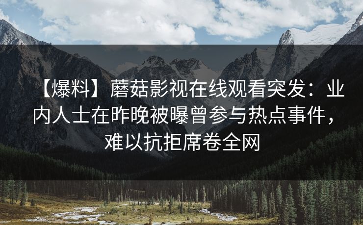 【爆料】蘑菇影视在线观看突发:业内人士在昨晚被曝曾参与热点事件,难以抗拒席卷全网 【爆料】蘑菇影视在线观看突发:业内人士在昨晚被曝曾参与热点事件,难以抗拒席卷全网