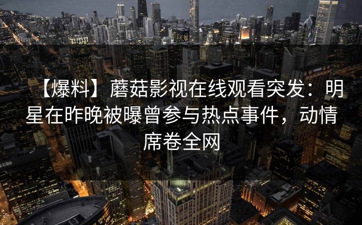 【爆料】蘑菇影视在线观看突发:明星在昨晚被曝曾参与热点事件,动情席卷全网