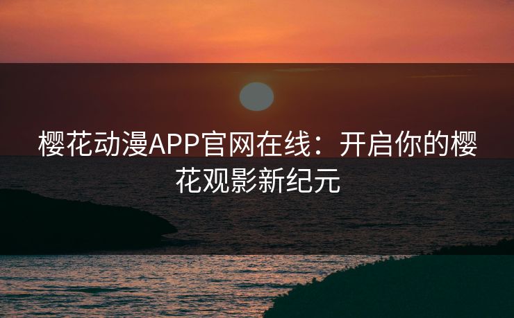 樱花动漫APP官网在线：开启你的樱花观影新纪元