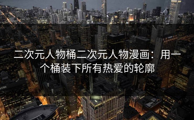 二次元人物桶二次元人物漫画：用一个桶装下所有热爱的轮廓