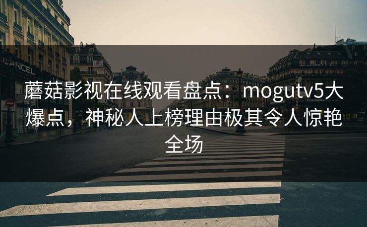 蘑菇影视在线观看盘点:mogutv5大爆点,神秘人上榜理由极其令人惊艳全场 蘑菇影视在线观看盘点:mogutv5大爆点,神秘人上榜理由极其令人惊艳全场