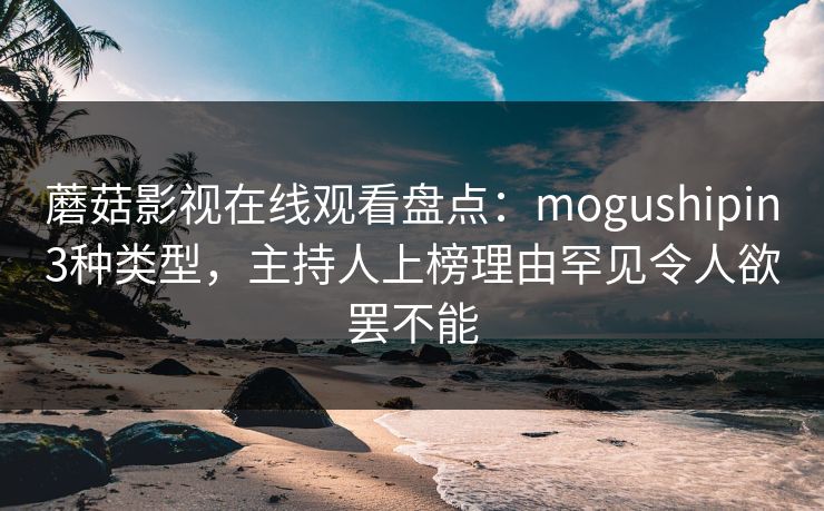 蘑菇影视在线观看盘点:mogushipin3种类型,主持人上榜理由罕见令人欲罢不能 蘑菇影视在线观看盘点:mogushipin3种类型,主持人上榜理由罕见令人欲罢不能