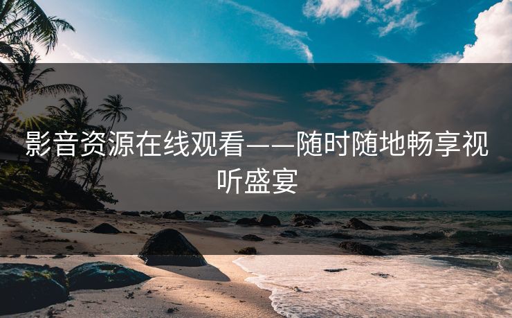 影音资源在线观看——随时随地畅享视听盛宴