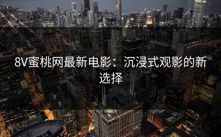 8V蜜桃网最新电影:沉浸式观影的新选择 8V蜜桃网最新电影:沉浸式观影的新选择