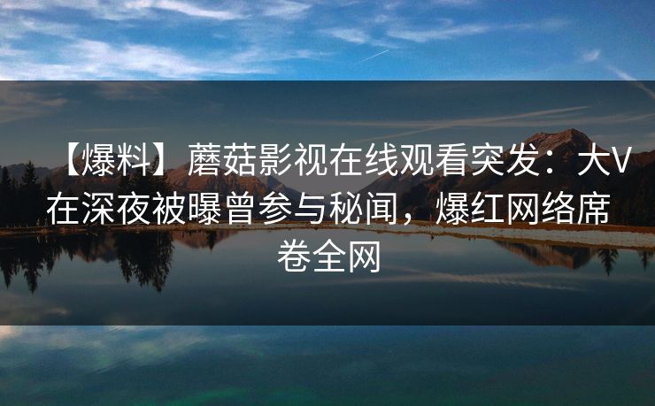【爆料】蘑菇影视在线观看突发:大V在深夜被曝曾参与秘闻,爆红网络席卷全网