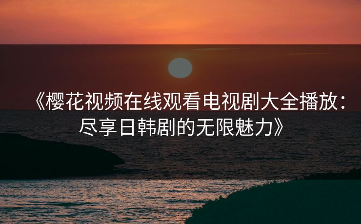 《樱花视频在线观看电视剧大全播放:尽享日韩剧的无限魅力》 《樱花视频在线观看电视剧大全播放:尽享日韩剧的无限魅力》