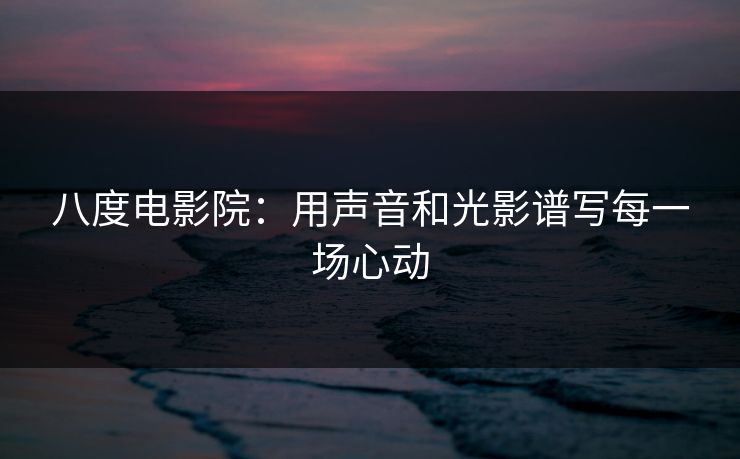 八度电影院:用声音和光影谱写每一场心动