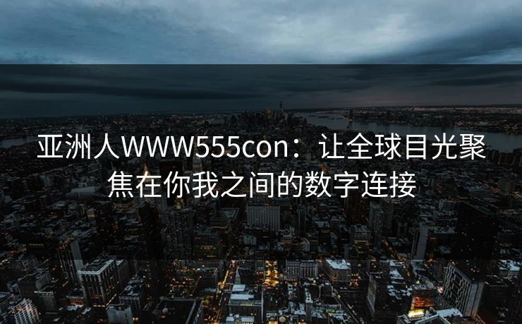 亚洲人WWW555con:让全球目光聚焦在你我之间的数字连接