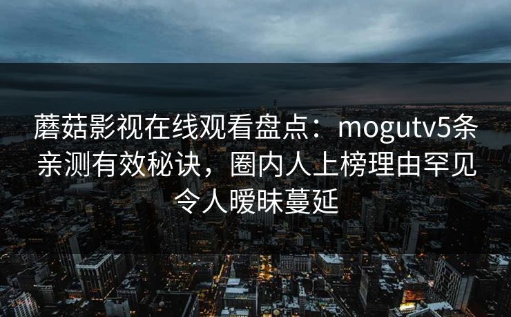 蘑菇影视在线观看盘点:mogutv5条亲测有效秘诀,圈内人上榜理由罕见令人暧昧蔓延