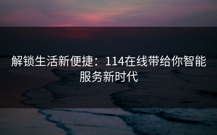 解锁生活新便捷：114在线带给你智能服务新时代
