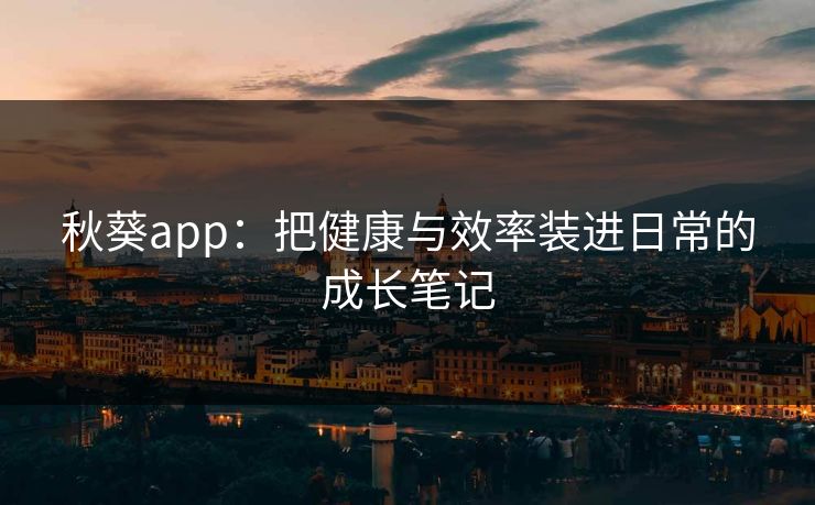 秋葵app:把健康与效率装进日常的成长笔记