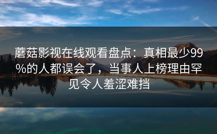 蘑菇影视在线观看盘点:真相最少99%的人都误会了,当事人上榜理由罕见令人羞涩难挡