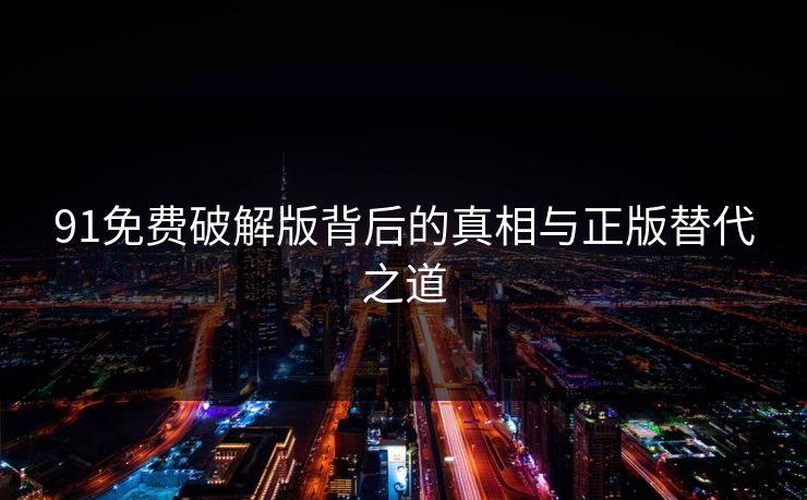 91免费破解版背后的真相与正版替代之道