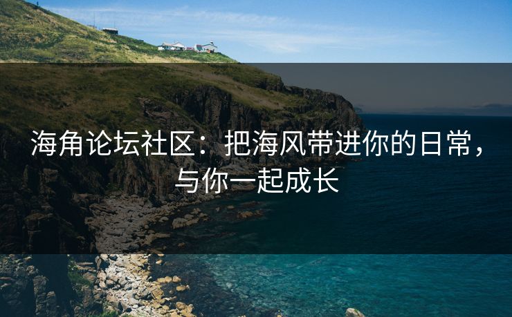 海角论坛社区:把海风带进你的日常,与你一起成长