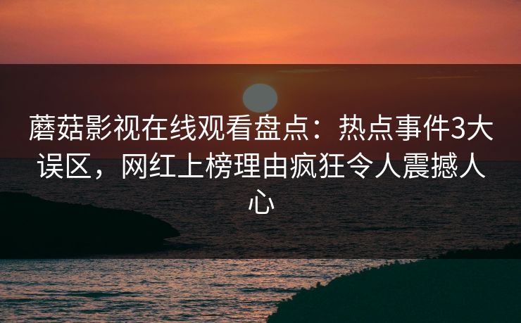 蘑菇影视在线观看盘点:热点事件3大误区,网红上榜理由疯狂令人震撼人心