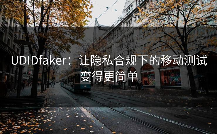 UDIDfaker:让隐私合规下的移动测试变得更简单