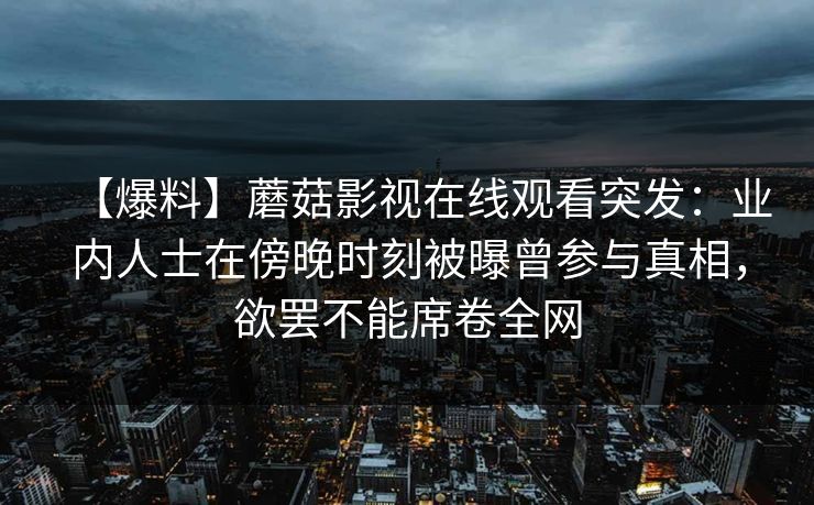 【爆料】蘑菇影视在线观看突发:业内人士在傍晚时刻被曝曾参与真相,欲罢不能席卷全网