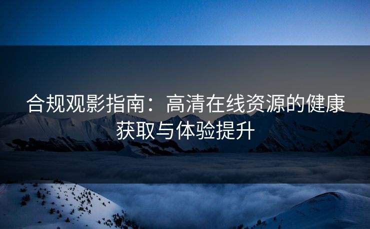 合规观影指南：高清在线资源的健康获取与体验提升