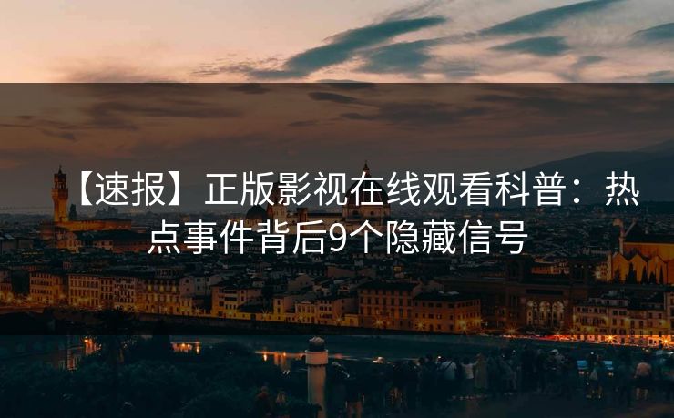 【速报】正版影视在线观看科普：热点事件背后9个隐藏信号