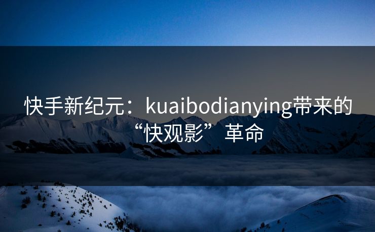 快手新纪元:kuaibodianying带来的“快观影”革命