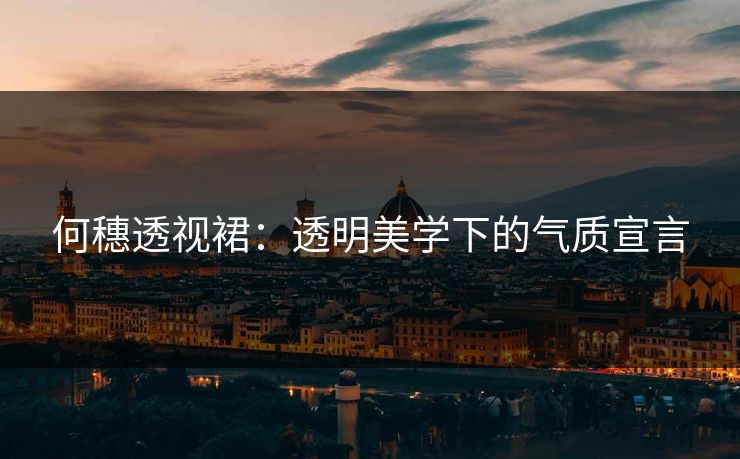 何穗透视裙：透明美学下的气质宣言