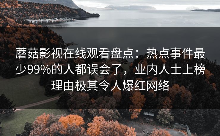 蘑菇影视在线观看盘点：热点事件最少99%的人都误会了，业内人士上榜理由极其令人爆红网络