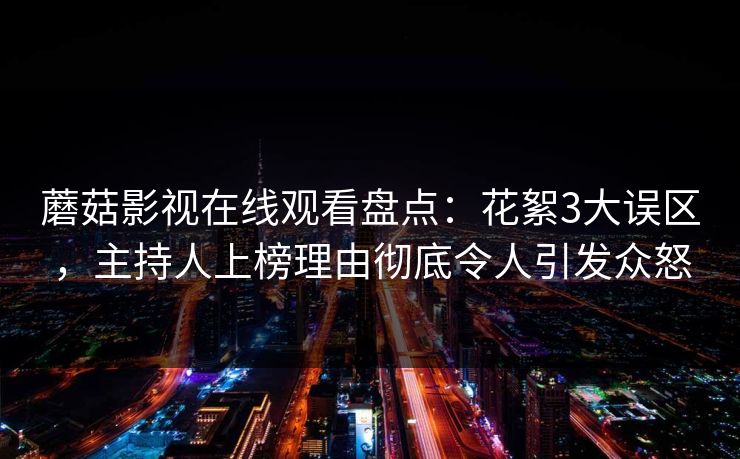 蘑菇影视在线观看盘点:花絮3大误区,主持人上榜理由彻底令人引发众怒