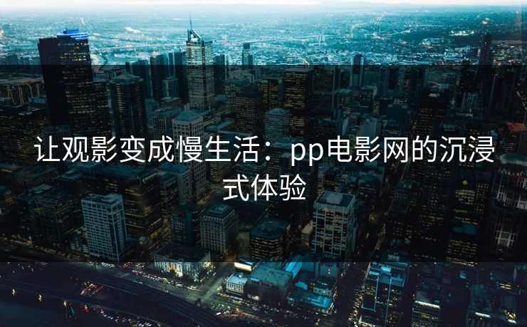 让观影变成慢生活：pp电影网的沉浸式体验